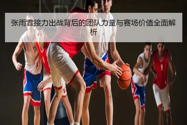 张雨霏接力出战背后的团队力量与赛场价值全面解析