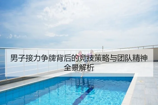 男子接力争牌背后的竞技策略与团队精神全景解析