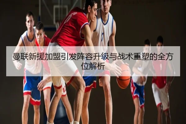 曼联新援加盟引发阵容升级与战术重塑的全方位解析