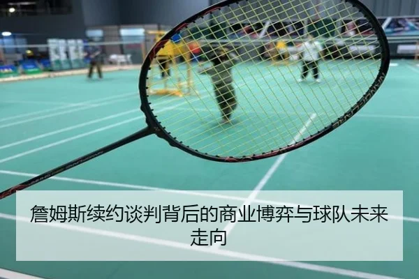 詹姆斯续约谈判背后的商业博弈与球队未来走向