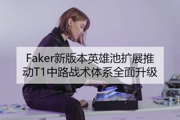 Faker新版本英雄池扩展推动T1中路战术体系全面升级
