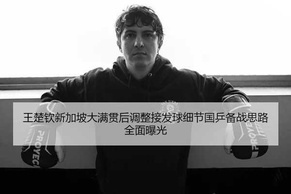 王楚钦新加坡大满贯后调整接发球细节国乒备战思路全面曝光