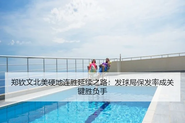 郑钦文北美硬地连胜延续之路：发球局保发率成关键胜负手