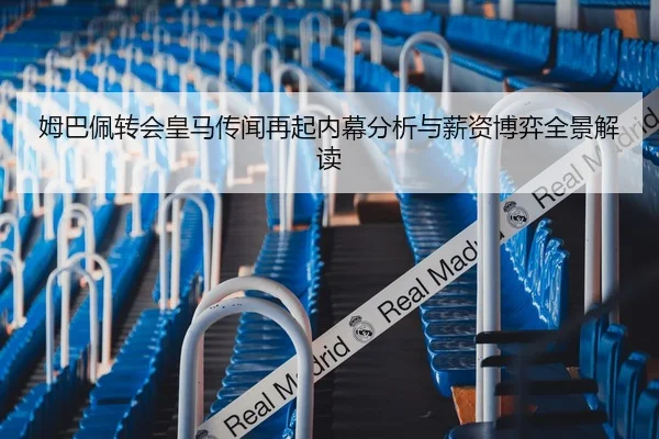 姆巴佩转会皇马传闻再起内幕分析与薪资博弈全景解读