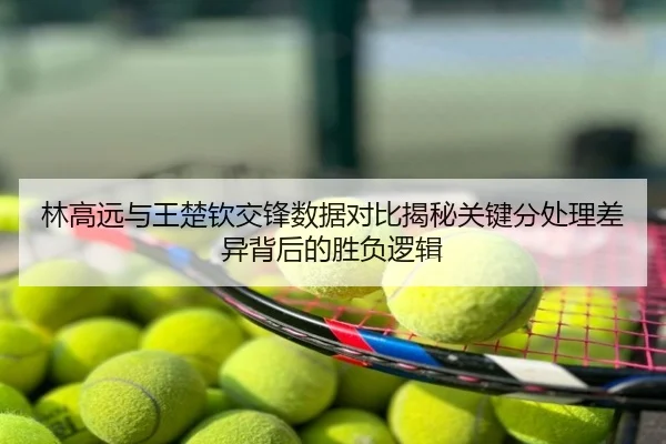 林高远与王楚钦交锋数据对比揭秘关键分处理差异背后的胜负逻辑
