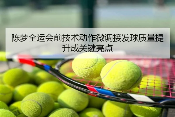 陈梦全运会前技术动作微调接发球质量提升成关键亮点