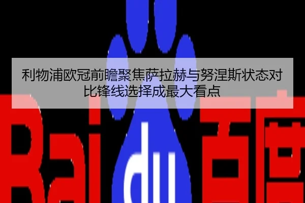 利物浦欧冠前瞻聚焦萨拉赫与努涅斯状态对比锋线选择成最大看点