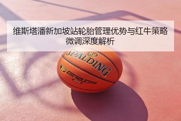 维斯塔潘新加坡站轮胎管理优势与红牛策略微调深度解析