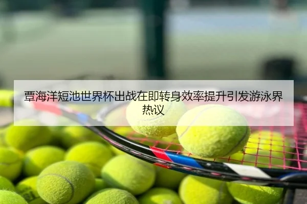 覃海洋短池世界杯出战在即转身效率提升引发游泳界热议