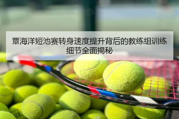 覃海洋短池赛转身速度提升背后的教练组训练细节全面揭秘